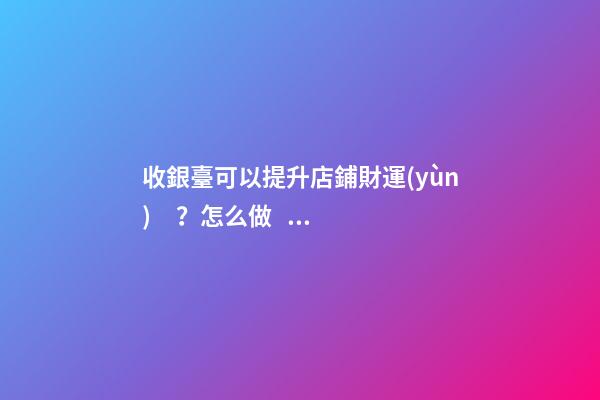 收銀臺可以提升店鋪財運(yùn)？怎么做？